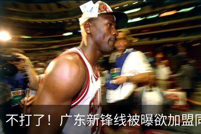 不打了！广东新锋线被曝欲加盟同曦男篮，朱芳雨确认放人！