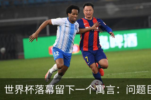 世界杯落幕留下一个寓言：问题巨大，但我们同样如此