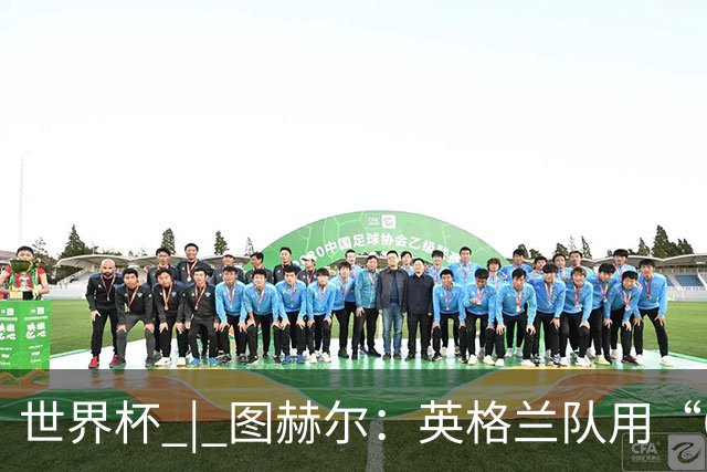 世界杯 | 图赫尔：英格兰队用“60年来最大成就”回应批评