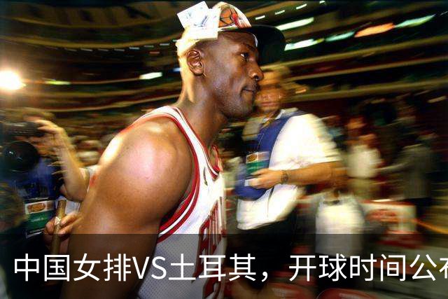 中国女排VS土耳其，开球时间公布，赢输球加减分出炉，谁能进决赛
