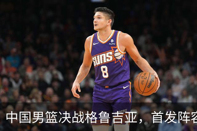 中国男篮决战格鲁吉亚，首发阵容大调整，高诗岩重磅回归又稳了