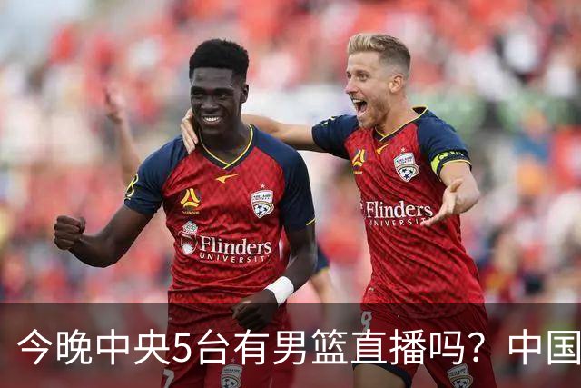 今晚中央5台有男篮直播吗？中国男篮VS格鲁吉亚直播在哪看？
