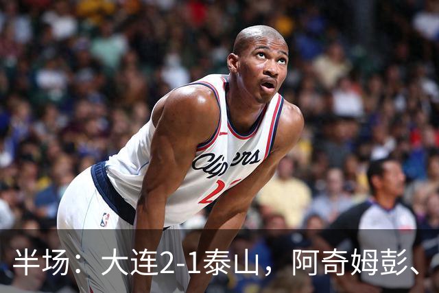 半场：大连2-1泰山，阿奇姆彭、马莱莱破门，罗竞失良机