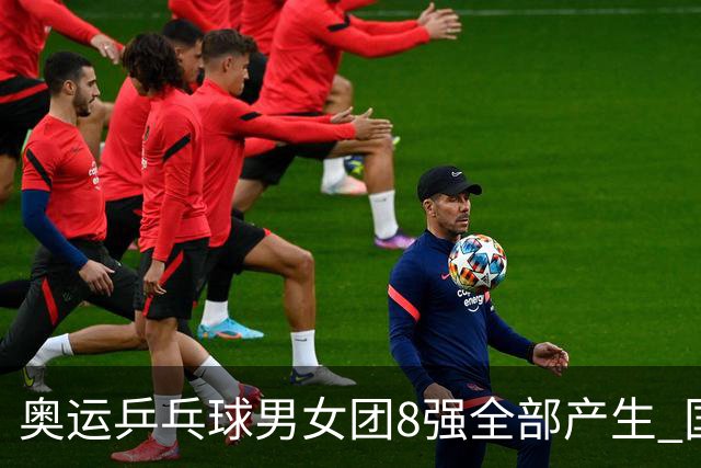 奥运乒乓球男女团8强全部产生 国乒男队将战韩国