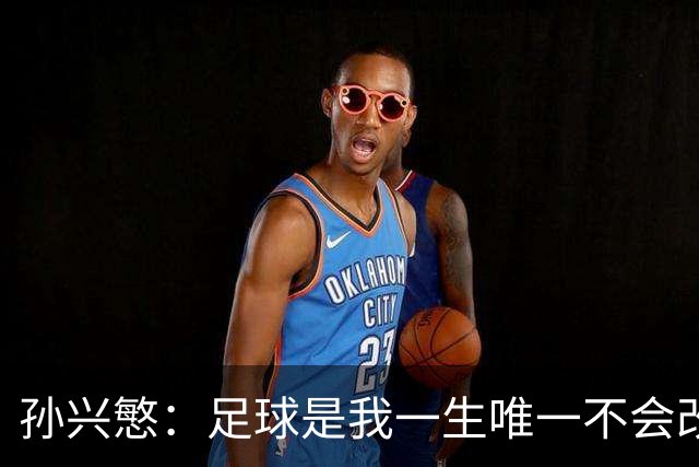孙兴慜：足球是我一生唯一不会改变的热爱，我享受踢球的每一刻