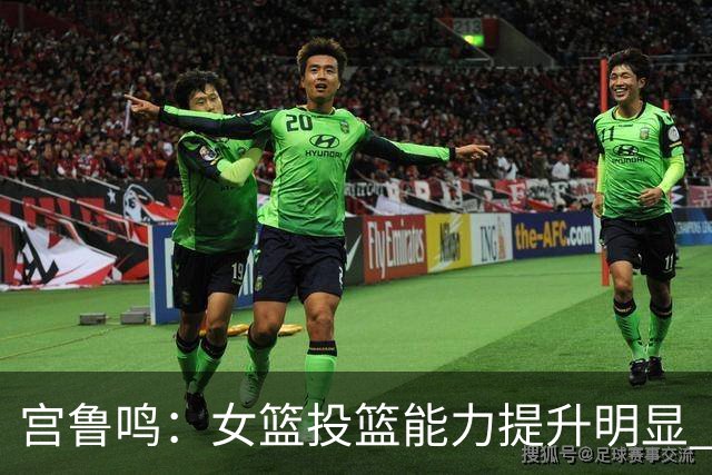 宫鲁鸣：女篮投篮能力提升明显 盼海外球员尽早归队