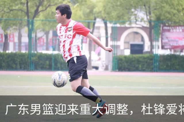 广东男篮迎来重大调整，杜锋爱将确定离队加盟同曦，王洪泽或成新星