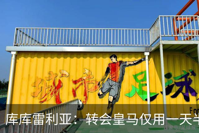 库库雷利亚：转会皇马仅用一天半 让我能够专注于世界杯