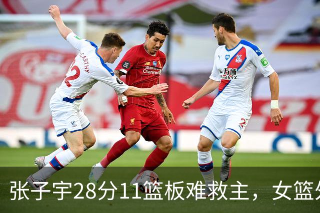张子宇28分11篮板难救主，女篮外线哑火惜败澳洲