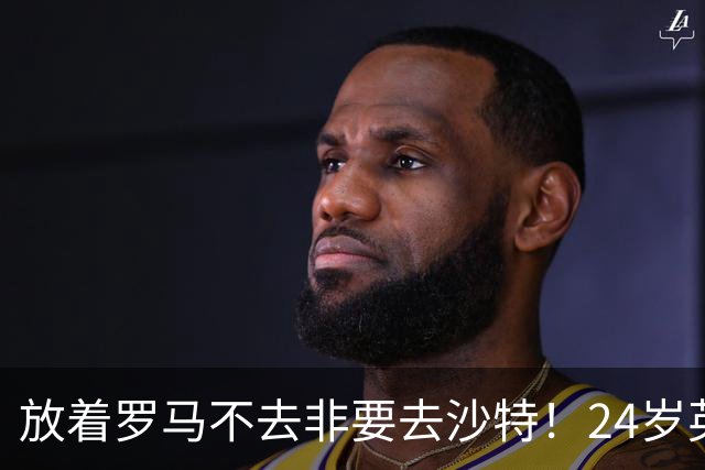 放着罗马不去非要去沙特！24岁英超新星淘金，4年狂揽6800万欧元