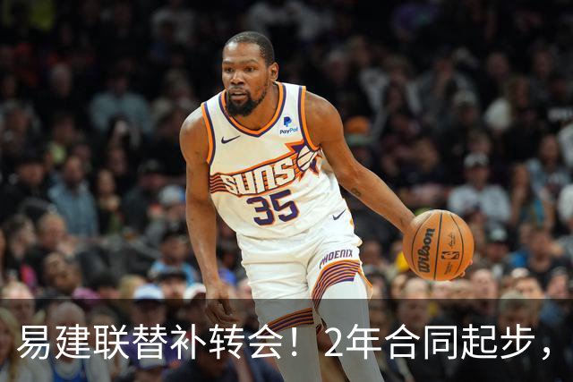 易建联替补转会！2年合同起步，30岁也抢手，错过联手杜润旺