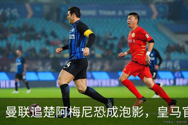 曼联追楚阿梅尼恐成泡影，皇马官宣不签恩佐！拉爵必须避免重蹈德容覆辙