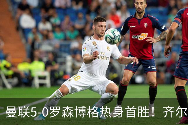 曼联5-0罗森博格热身首胜！齐尔克泽传射有望留队，三小妖或上位