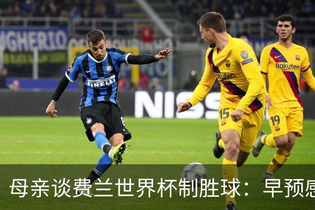 母亲谈费兰世界杯制胜球：早预感到会是他，因为他经历了太多困难