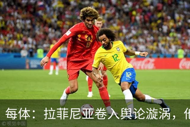 每体：拉菲尼亚卷入舆论漩涡，他可能因绕过中介买房被起诉