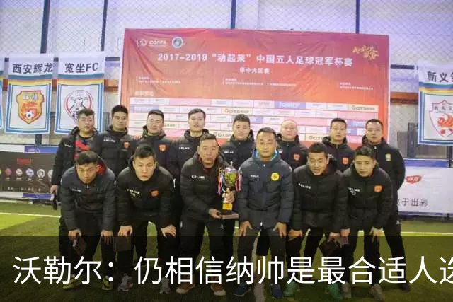 沃勒尔：仍相信纳帅是最合适人选 德国很难接受近3届世界杯表现