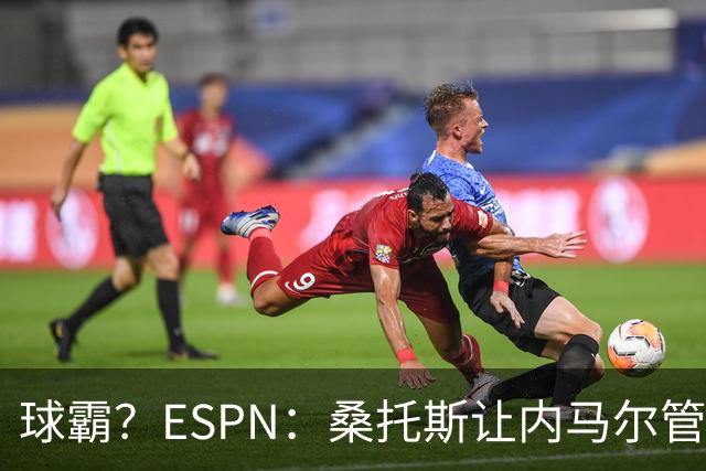 球霸？ESPN：桑托斯让内马尔管好情绪，避免指责队友引发社媒争议