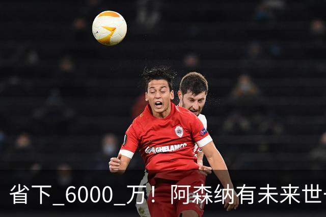 省下 6000 万！阿森纳有未来世一卫！1300 万妖星完美顶替萨利巴