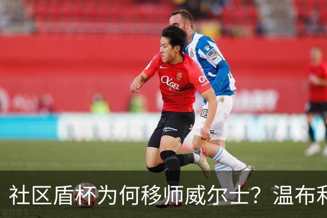 社区盾杯为何移师威尔士？温布利为演唱会让路，阿森纳曼城对决