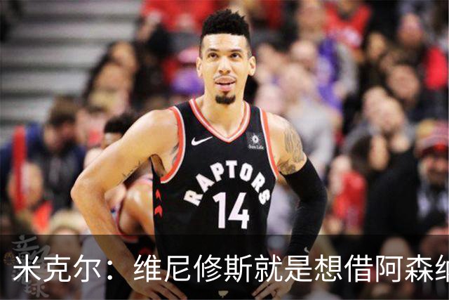 米克尔：维尼修斯就是想借阿森纳抬价，他百分之百不会离开皇马