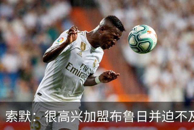 索默：很高兴加盟布鲁日并迫不及待想开始新赛季，我依然喜爱踢球