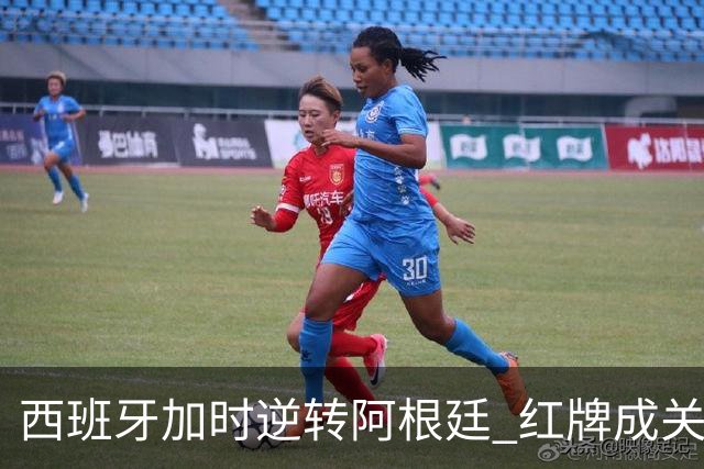 西班牙加时逆转阿根廷 红牌成关键转折