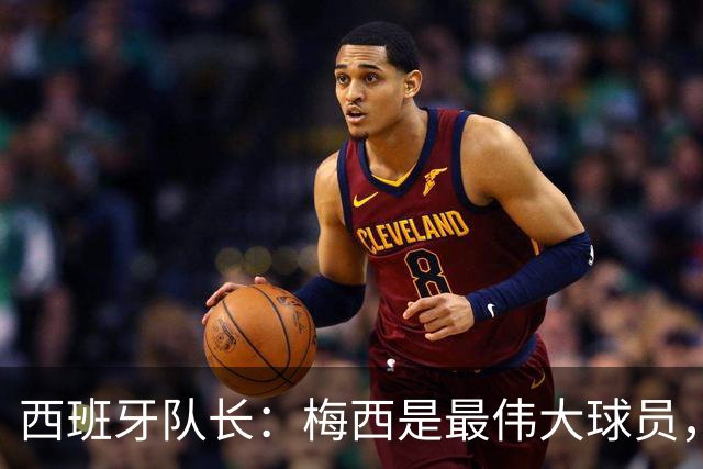 西班牙队长：梅西是最伟大球员，但阿根廷不只他一人 决赛前双方互表最高敬意
