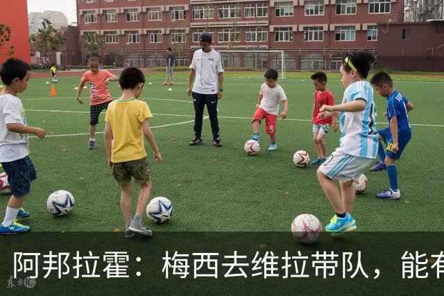 阿邦拉霍：梅西去维拉带队，能有英超冠军和欧冠冠军！