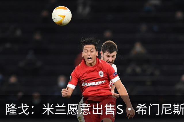 隆戈：米兰愿意出售S·希门尼斯，但希望极力避免低价抛售