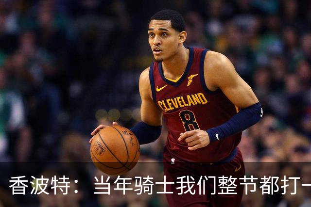 香波特：当年骑士我们整节都打一套战术 而马刺不知道怎么收比赛