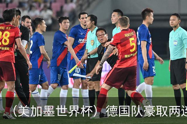 （美加墨世界杯）德国队豪取两连胜提前出线 荷兰队保持18场不败纪录