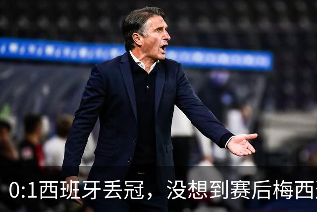 0:1西班牙丢冠，没想到赛后梅西这样说，不是少打一人能扳平的！