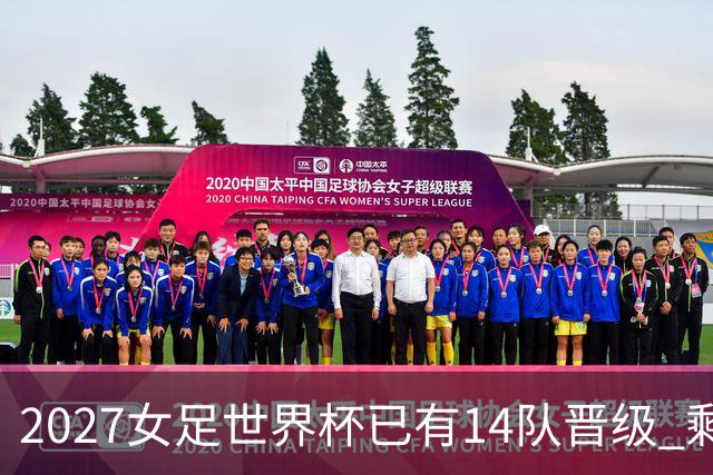 2027女足世界杯已有14队晋级 剩余18席年内揭晓15席