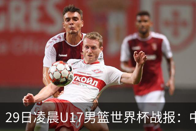 29日凌晨U17男篮世界杯战报：中国男篮跌至第三，亚洲队惨遭三连败