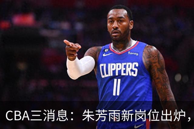 CBA三消息：朱芳雨新岗位出炉，刘炜不淡定，山西男篮不讲情面