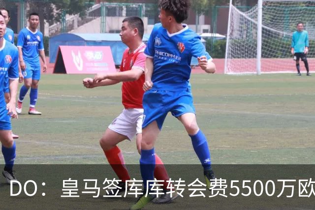DO：皇马签库库转会费5500万欧固定+500万欧浮动，预计下周完成